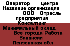 Оператор Call-центра › Название организации ­ LM Group, ООО › Отрасль предприятия ­ Консалтинг › Минимальный оклад ­ 27 000 - Все города Работа » Вакансии   . Пензенская обл.,Мокшанский р-н